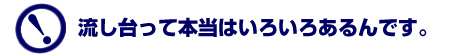 流し台は本当はいろいろあるんです。
